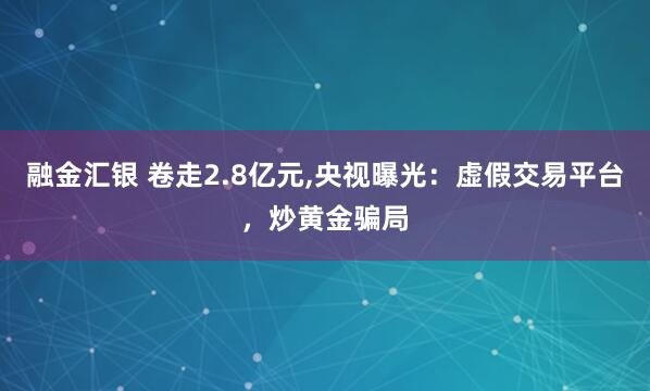 融金汇银 卷走2.8亿元,央视曝光：虚假交易平台，炒黄金骗局