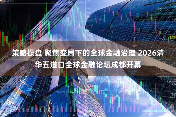 策略操盘 聚焦变局下的全球金融治理 2026清华五道口全球金融论坛成都开幕