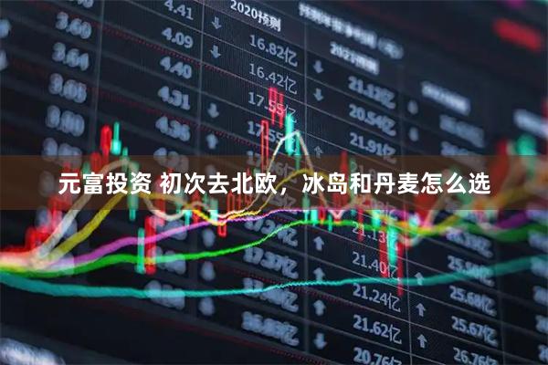元富投资 初次去北欧，冰岛和丹麦怎么选