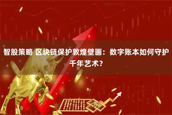 智股策略 区块链保护敦煌壁画：数字账本如何守护千年艺术？
