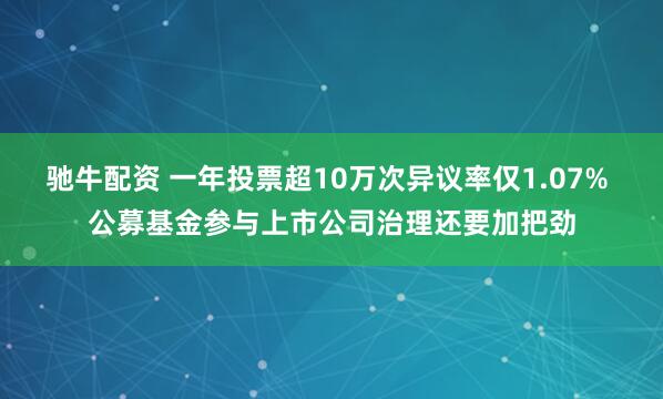 驰牛配资 一年投票超10万次异议率仅1.07% 公募基金参与上市公司治理还要加把劲