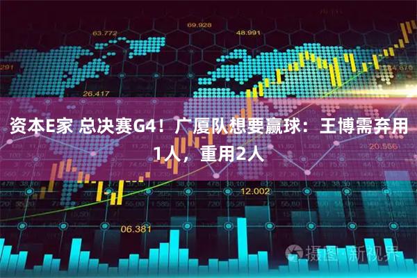 资本E家 总决赛G4！广厦队想要赢球：王博需弃用1人，重用2人
