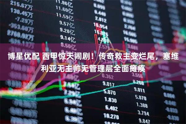 博星优配 西甲惊天闹剧！传奇救主变烂尾，塞维利亚无主帅无管理层全面瘫痪