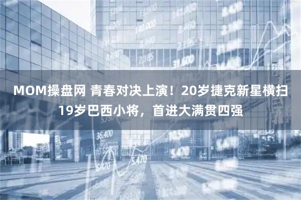 MOM操盘网 青春对决上演！20岁捷克新星横扫19岁巴西小将，首进大满贯四强
