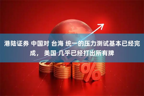 港陆证券 中国对 台海 统一的压力测试基本已经完成， 美国 几乎已经打出所有牌