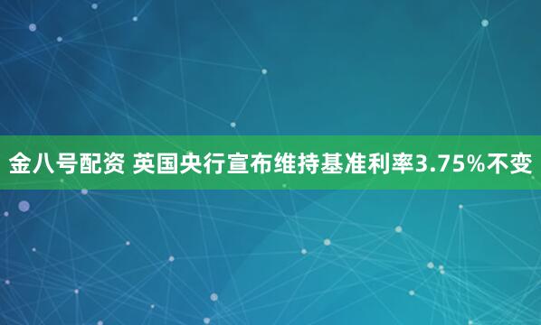 金八号配资 英国央行宣布维持基准利率3.75%不变