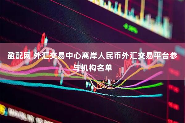盈配网 外汇交易中心离岸人民币外汇交易平台参与机构名单