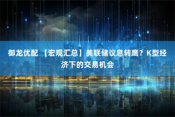 御龙优配 【宏观汇总】美联储议息转鹰？K型经济下的交易机会