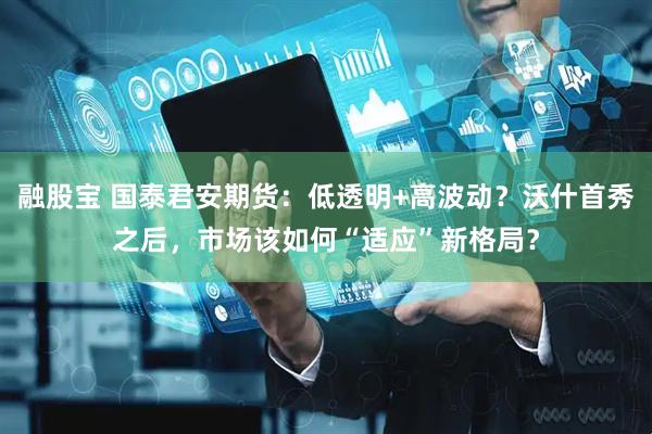 融股宝 国泰君安期货：低透明+高波动？沃什首秀之后，市场该如何“适应”新格局？