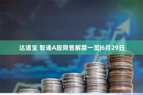 达道宝 智通A股限售解禁一览|6月29日