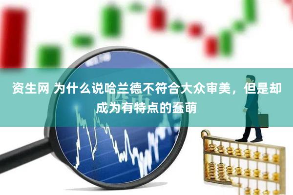 资生网 为什么说哈兰德不符合大众审美，但是却成为有特点的蠢萌