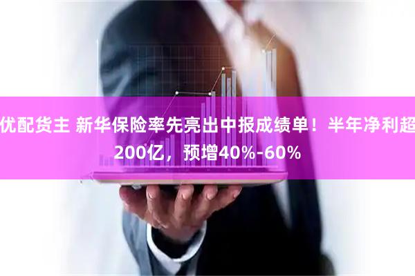 优配货主 新华保险率先亮出中报成绩单！半年净利超200亿，预增40%-60%
