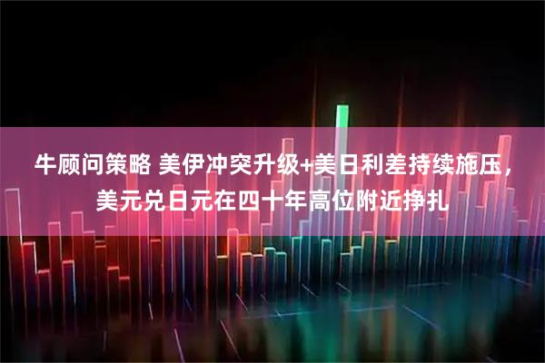 牛顾问策略 美伊冲突升级+美日利差持续施压，美元兑日元在四十年高位附近挣扎