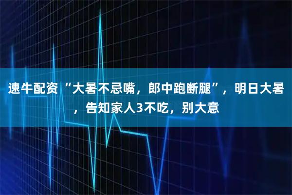 速牛配资 “大暑不忌嘴，郎中跑断腿”，明日大暑，告知家人3不吃，别大意