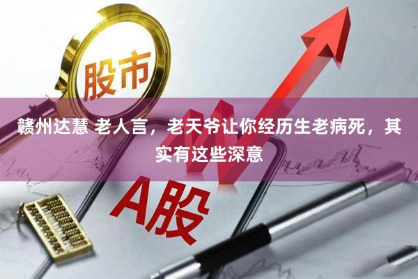 赣州达慧 老人言，老天爷让你经历生老病死，其实有这些深意