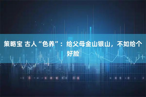 策略宝 古人“色养”：给父母金山银山，不如给个好脸