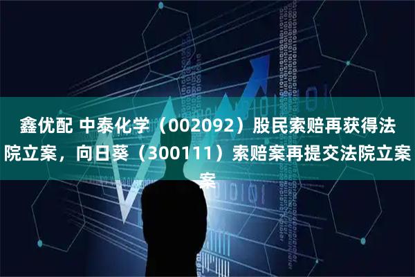 鑫优配 中泰化学（002092）股民索赔再获得法院立案，向日葵（300111）索赔案再提交法院立案
