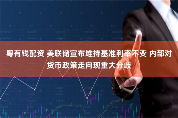 粤有钱配资 美联储宣布维持基准利率不变 内部对货币政策走向现重大分歧