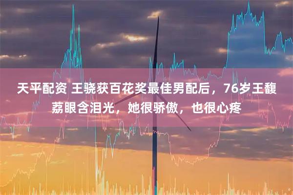 天平配资 王骁获百花奖最佳男配后，76岁王馥荔眼含泪光，她很骄傲，也很心疼