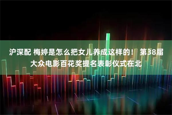 沪深配 梅婷是怎么把女儿养成这样的！ 第38届大众电影百花奖提名表彰仪式在北