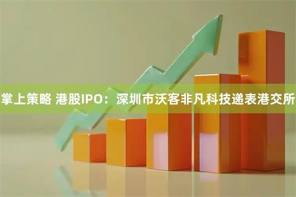 掌上策略 港股IPO：深圳市沃客非凡科技递表港交所