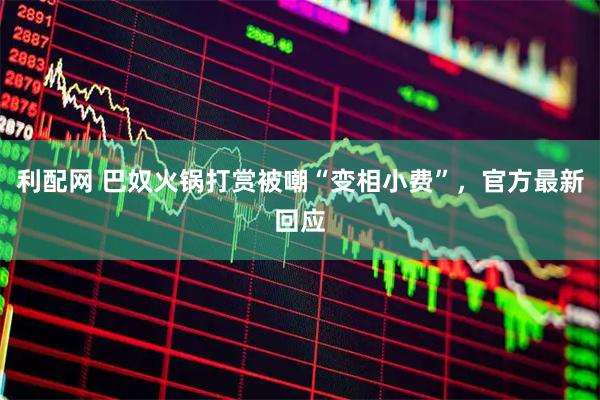 利配网 巴奴火锅打赏被嘲“变相小费”，官方最新回应